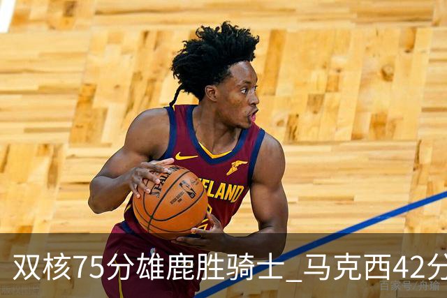 双核75分雄鹿胜骑士 马克西42分76人险胜火箭