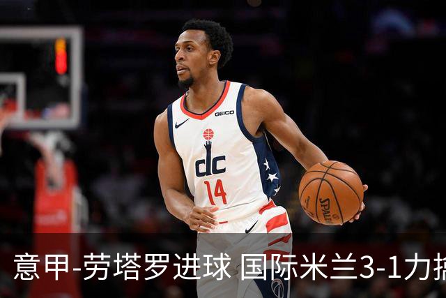 意甲-劳塔罗进球 国际米兰3-1力擒罗马登上榜首