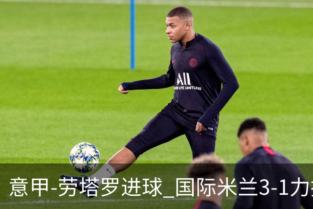 意甲-劳塔罗进球 国际米兰3-1力擒罗马登上榜首
